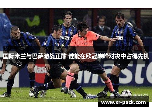 国际米兰与巴萨激战正酣 谁能在欧冠巅峰对决中占得先机