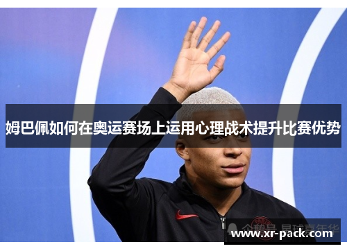 姆巴佩如何在奥运赛场上运用心理战术提升比赛优势