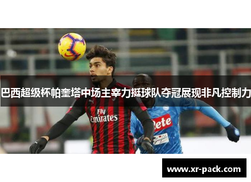 巴西超级杯帕奎塔中场主宰力挺球队夺冠展现非凡控制力