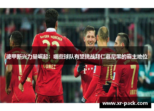 德甲新兴力量崛起：哪些球队有望挑战拜仁慕尼黑的霸主地位