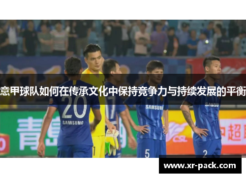 意甲球队如何在传承文化中保持竞争力与持续发展的平衡