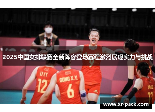 2025中国女排联赛全新阵容登场赛程激烈展现实力与挑战