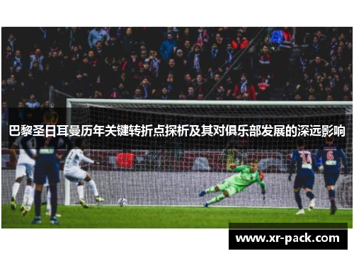 巴黎圣日耳曼历年关键转折点探析及其对俱乐部发展的深远影响