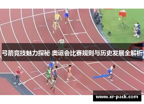 弓箭竞技魅力探秘 奥运会比赛规则与历史发展全解析