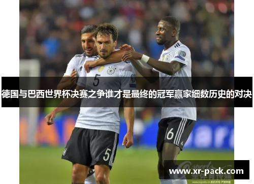 德国与巴西世界杯决赛之争谁才是最终的冠军赢家细数历史的对决