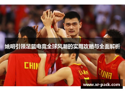 姚明引领足篮电竞全球风潮的实用攻略与全面解析