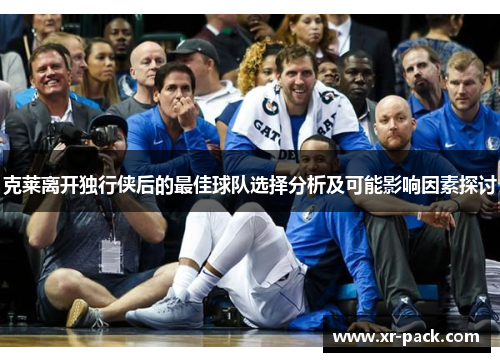 克莱离开独行侠后的最佳球队选择分析及可能影响因素探讨