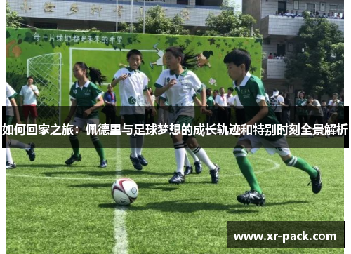 如何回家之旅：佩德里与足球梦想的成长轨迹和特别时刻全景解析