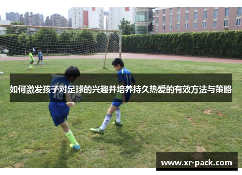 如何激发孩子对足球的兴趣并培养持久热爱的有效方法与策略