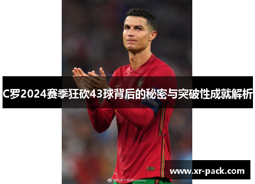 C罗2024赛季狂砍43球背后的秘密与突破性成就解析