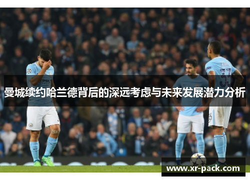 曼城续约哈兰德背后的深远考虑与未来发展潜力分析