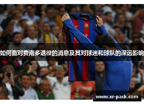 如何面对费南多退役的消息及其对球迷和球队的深远影响