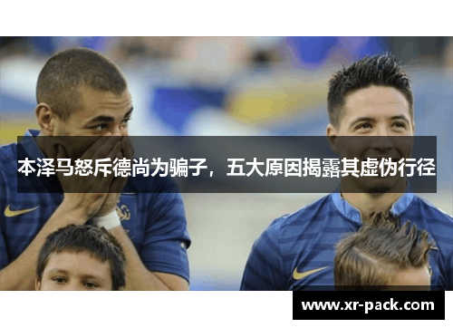 本泽马怒斥德尚为骗子，五大原因揭露其虚伪行径