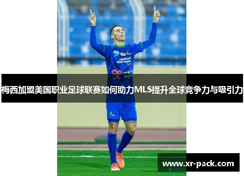 梅西加盟美国职业足球联赛如何助力MLS提升全球竞争力与吸引力