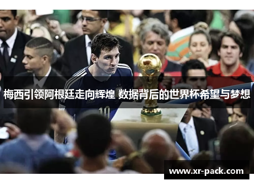 梅西引领阿根廷走向辉煌 数据背后的世界杯希望与梦想