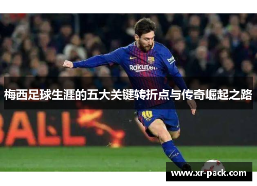 梅西足球生涯的五大关键转折点与传奇崛起之路