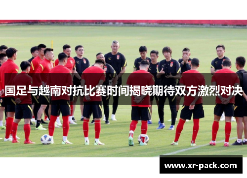 国足与越南对抗比赛时间揭晓期待双方激烈对决