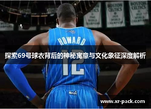 探索69号球衣背后的神秘寓意与文化象征深度解析
