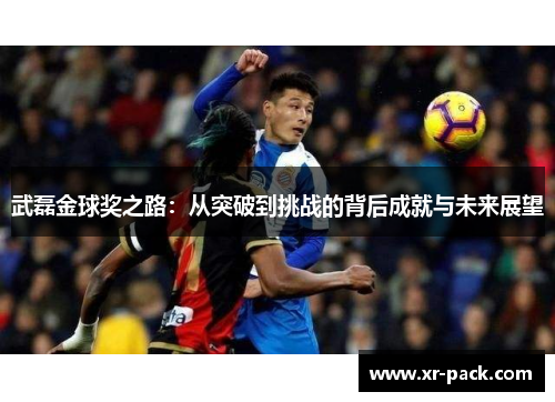 武磊金球奖之路：从突破到挑战的背后成就与未来展望