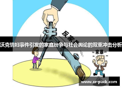 沃克情妇事件引发的家庭纷争与社会舆论的双重冲击分析