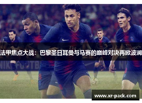 法甲焦点大战：巴黎圣日耳曼与马赛的巅峰对决再掀波澜