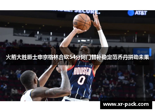 火箭大胜爵士申京格林合砍54分阿门替补稳定范乔丹拼劲未果