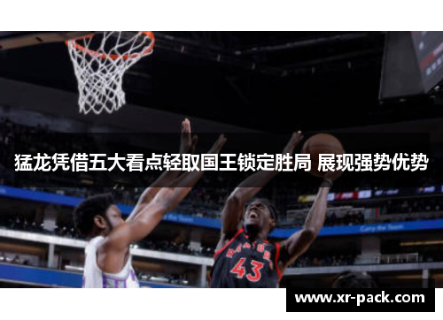 猛龙凭借五大看点轻取国王锁定胜局 展现强势优势