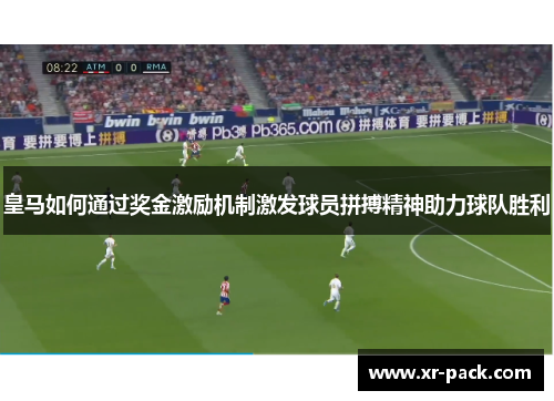 皇马如何通过奖金激励机制激发球员拼搏精神助力球队胜利
