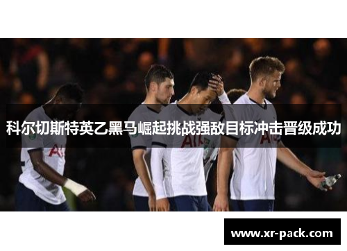 科尔切斯特英乙黑马崛起挑战强敌目标冲击晋级成功