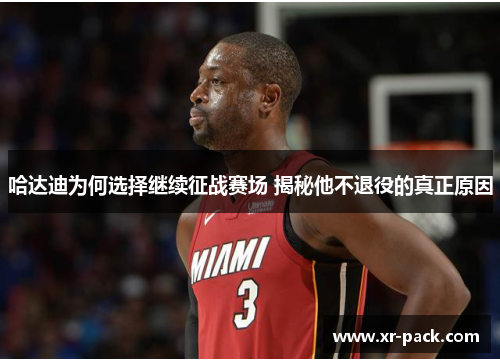 哈达迪为何选择继续征战赛场 揭秘他不退役的真正原因