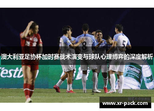 澳大利亚足协杯加时赛战术演变与球队心理博弈的深度解析