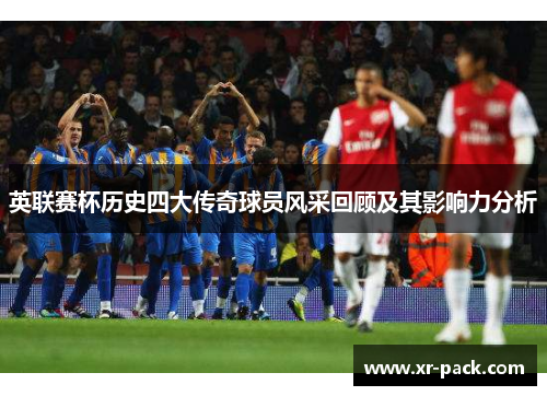 英联赛杯历史四大传奇球员风采回顾及其影响力分析