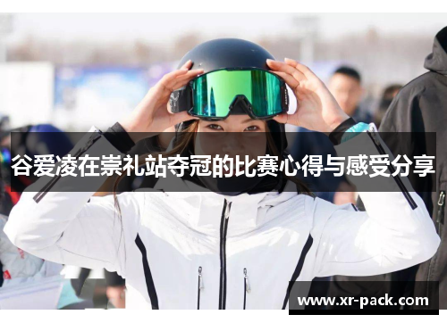 谷爱凌在崇礼站夺冠的比赛心得与感受分享