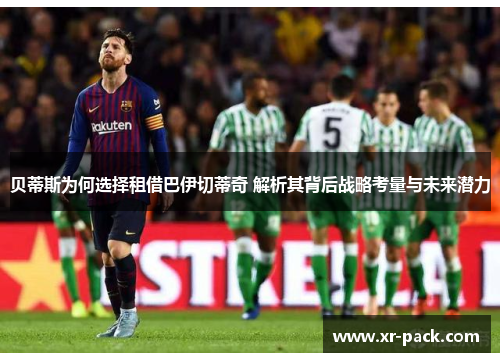 贝蒂斯为何选择租借巴伊切蒂奇 解析其背后战略考量与未来潜力