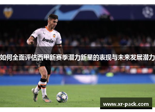 如何全面评估西甲新赛季潜力新星的表现与未来发展潜力