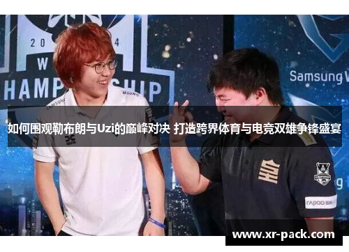 如何围观勒布朗与Uzi的巅峰对决 打造跨界体育与电竞双雄争锋盛宴