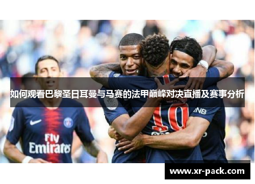 如何观看巴黎圣日耳曼与马赛的法甲巅峰对决直播及赛事分析